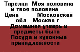 Тарелка “Моя половина и твоя половина“  › Цена ­ 490 - Московская обл., Москва г. Домашняя утварь и предметы быта » Посуда и кухонные принадлежности   